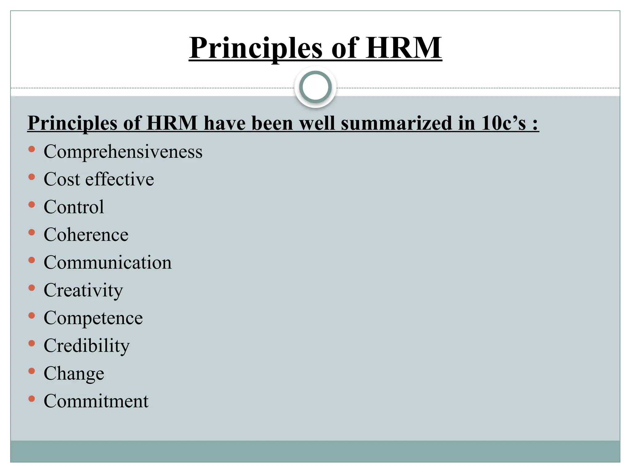 Principles of HRM
Principles of HRM have been well summarized in 10c’s :
 Comprehensiveness
 Cost effective
 Control
 Coherence
 Communication
 Creativity
 Competence
 Credibility
 Change
 Commitment
 