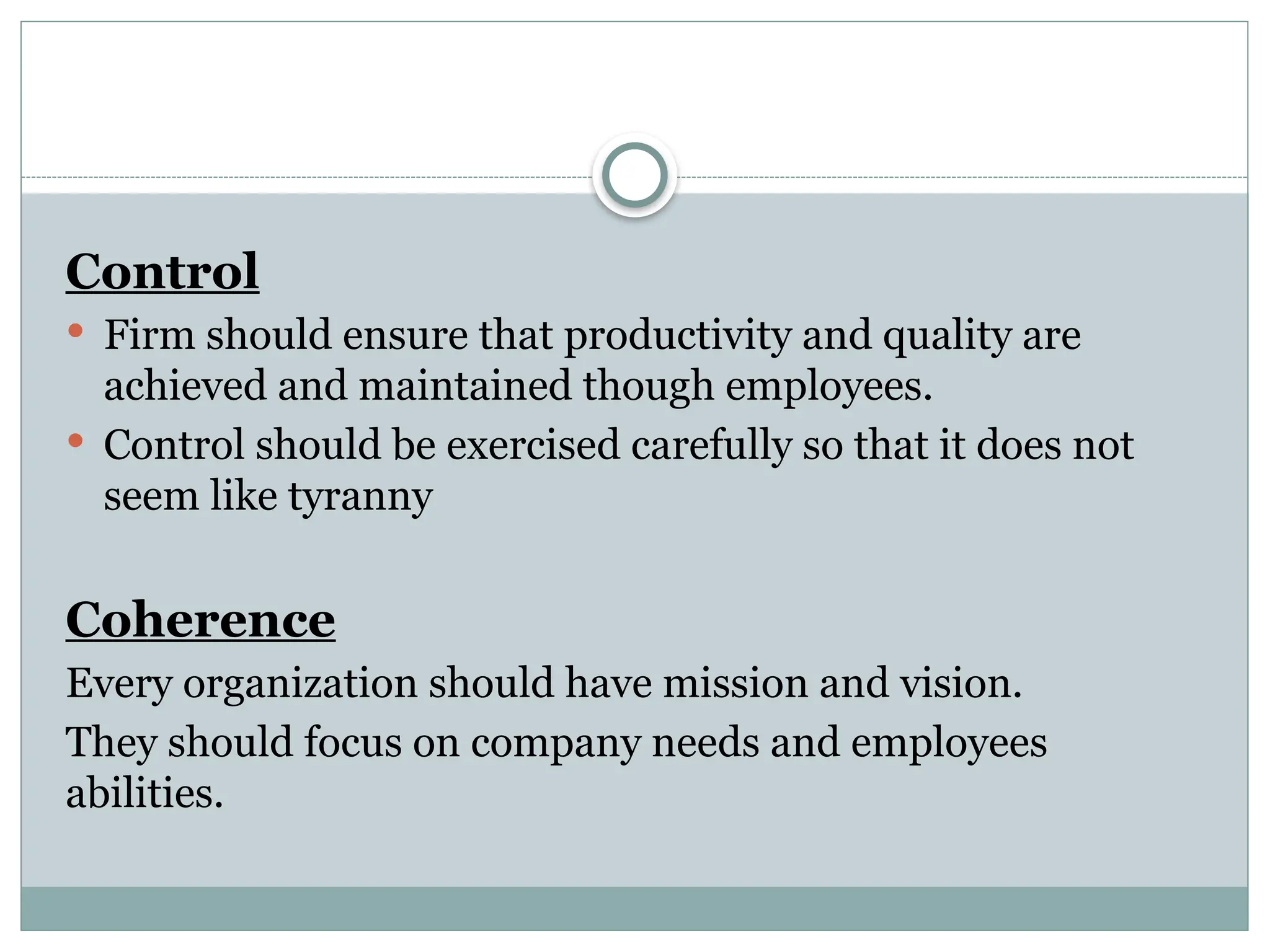 Control
 Firm should ensure that productivity and quality are
achieved and maintained though employees.
 Control should be exercised carefully so that it does not
seem like tyranny
Coherence
Every organization should have mission and vision.
They should focus on company needs and employees
abilities.
 
