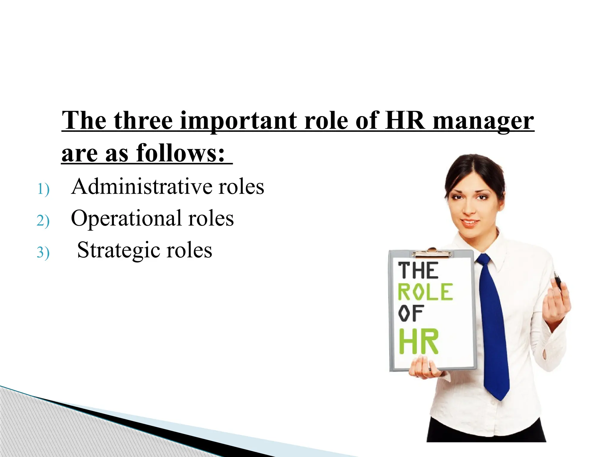 The three important role of HR manager
are as follows:
1) Administrative roles
2) Operational roles
3) Strategic roles
 