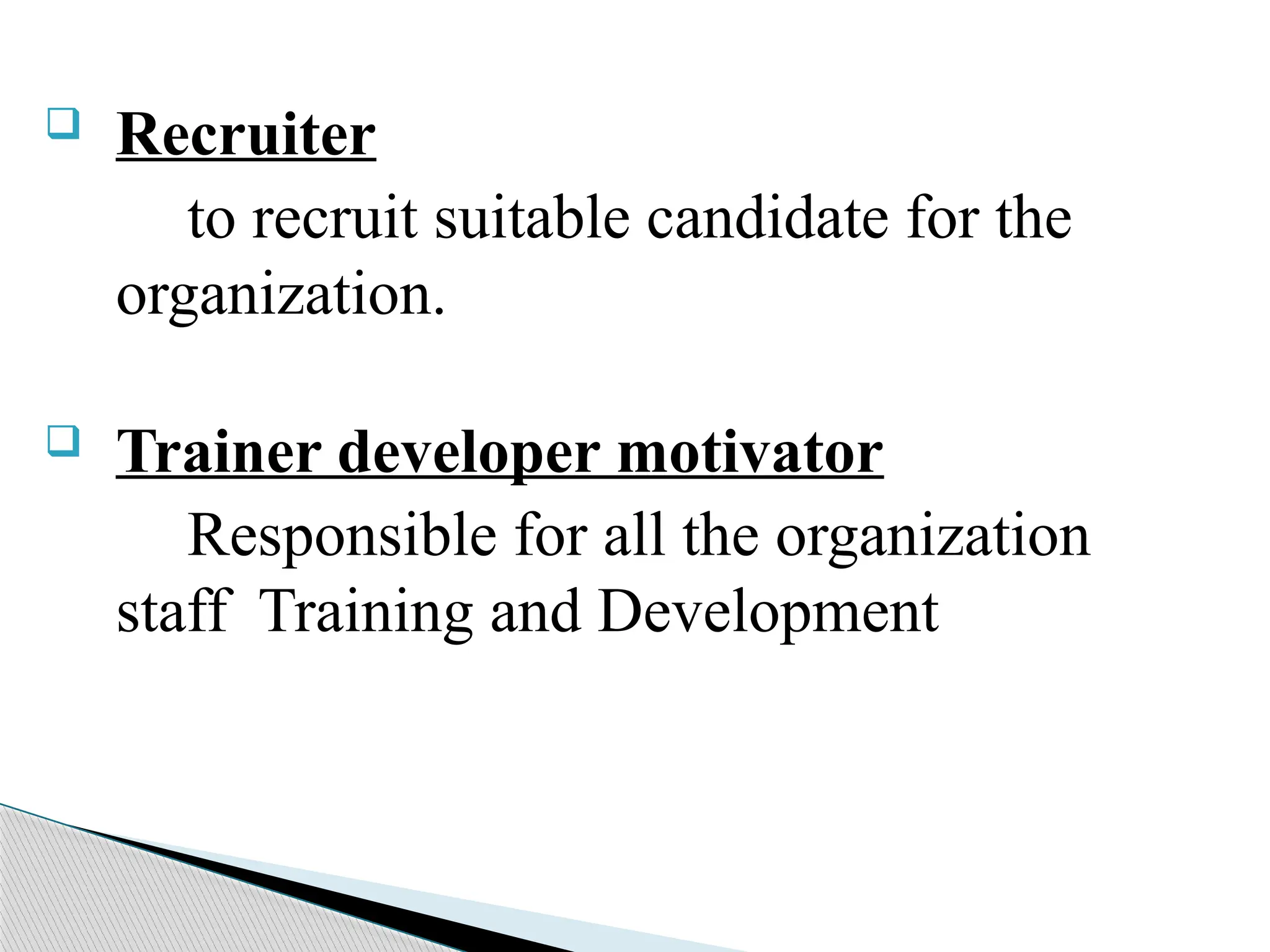  Recruiter
to recruit suitable candidate for the
organization.
 Trainer developer motivator
Responsible for all the organization
staff Training and Development
 