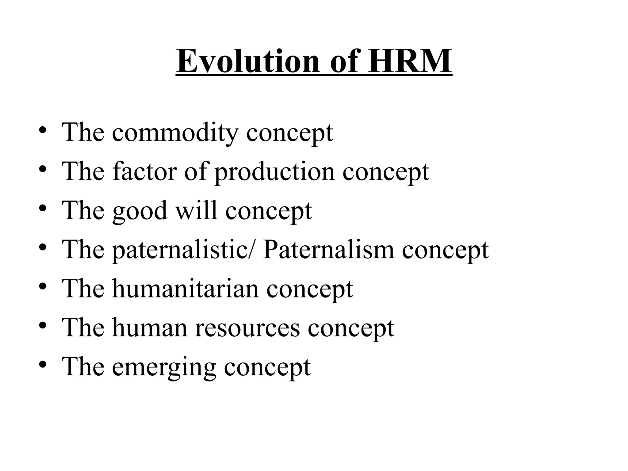Evolution of HRM
• The commodity concept
• The factor of production concept
• The good will concept
• The paternalistic/ Paternalism concept
• The humanitarian concept
• The human resources concept
• The emerging concept
 