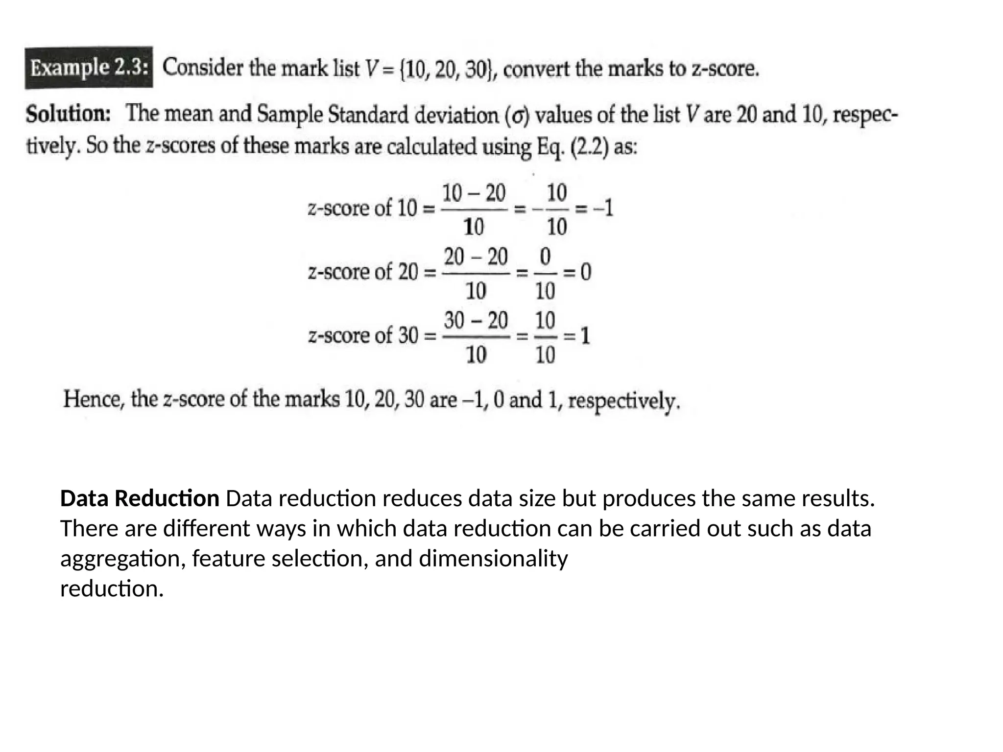 Data Reduction Data reduction reduces data size but produces the same results.
There are different ways in which data reduction can be carried out such as data
aggregation, feature selection, and dimensionality
reduction.
 