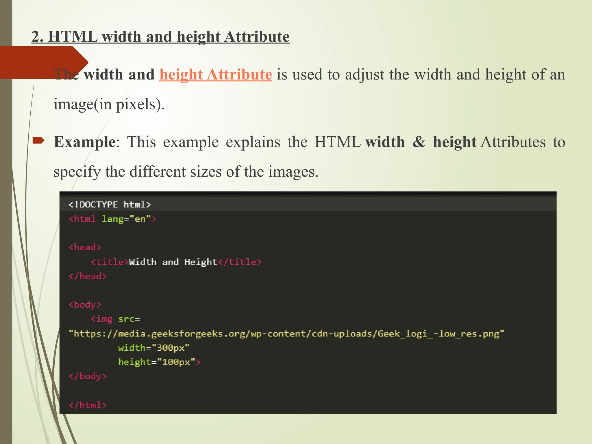 2. HTML width and height Attribute
 The width and height Attribute is used to adjust the width and height of an
image(in pixels).
 Example: This example explains the HTML width & height Attributes to
specify the different sizes of the images.
 