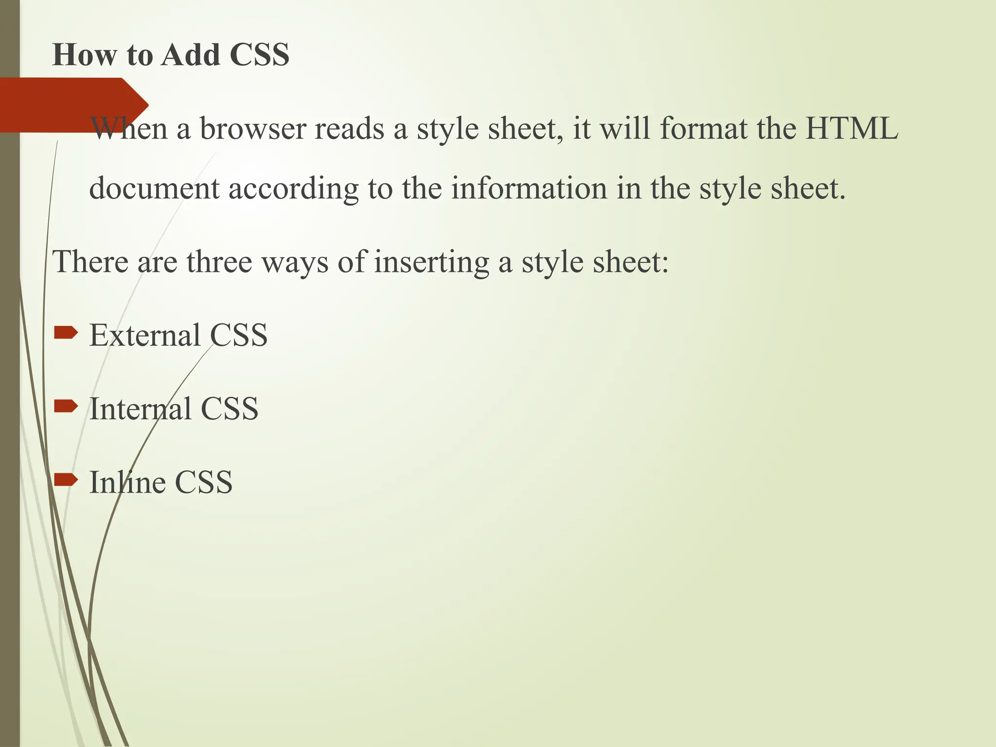 How to Add CSS
 When a browser reads a style sheet, it will format the HTML
document according to the information in the style sheet.
There are three ways of inserting a style sheet:
 External CSS
 Internal CSS
 Inline CSS
 