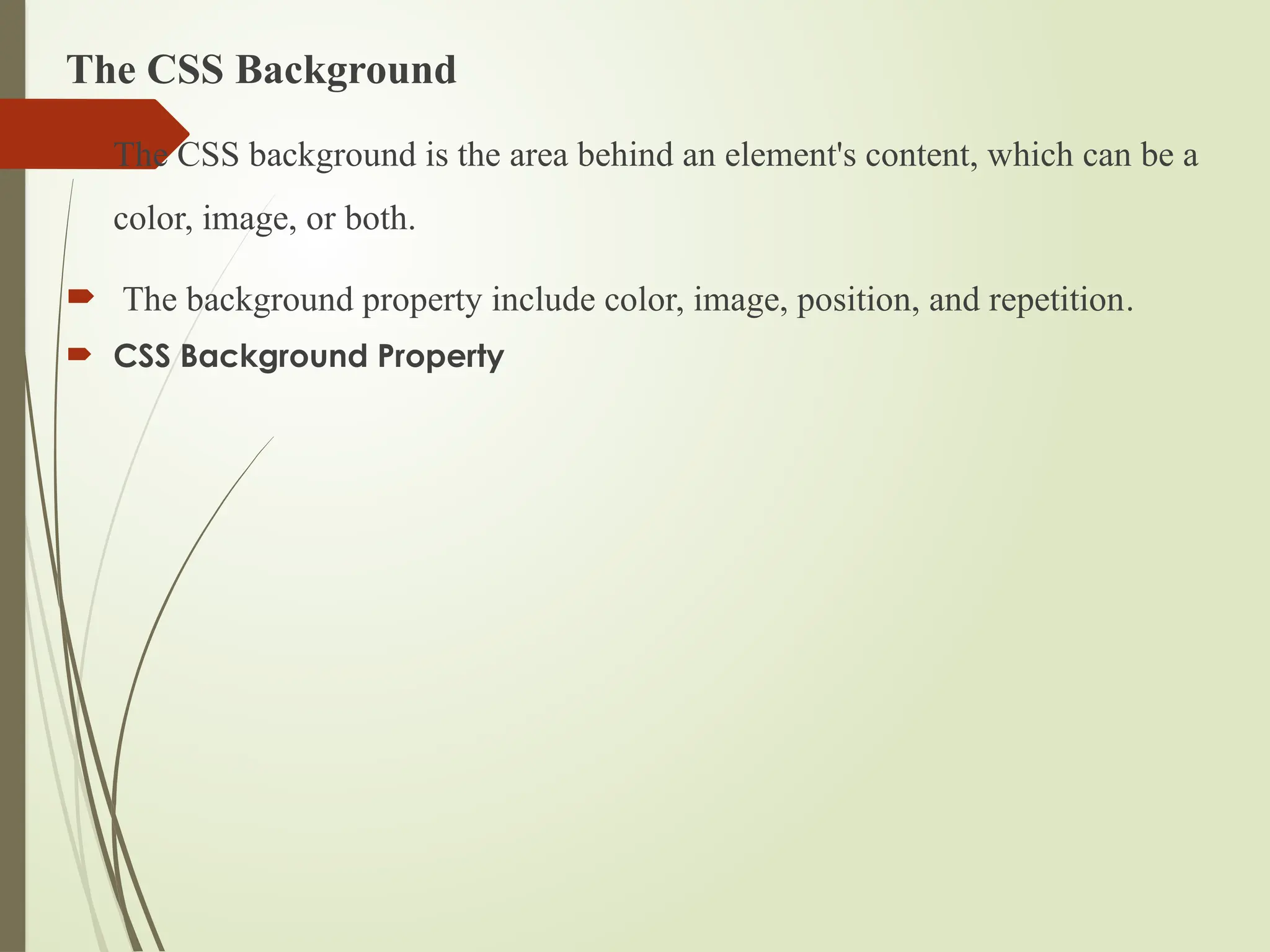 The CSS Background
 The CSS background is the area behind an element's content, which can be a
color, image, or both.
 The background property include color, image, position, and repetition.
 CSS Background Property
 