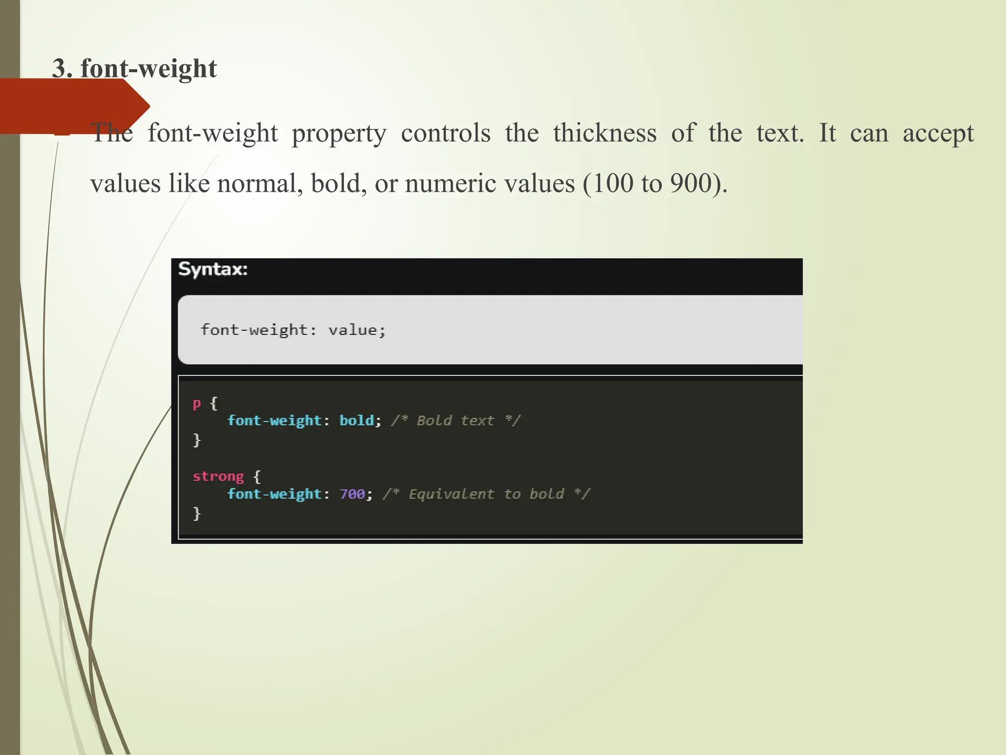 3. font-weight
 The font-weight property controls the thickness of the text. It can accept
values like normal, bold, or numeric values (100 to 900).
 