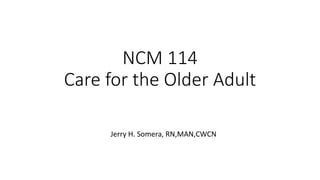 NCM 114
Care for the Older Adult
Jerry H. Somera, RN,MAN,CWCN
 