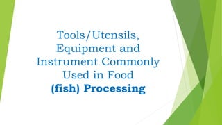 Tools/Utensils,
Equipment and
Instrument Commonly
Used in Food
(fish) Processing
 