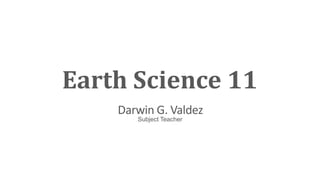 Earth Science 11
Darwin G. Valdez
Subject Teacher
 