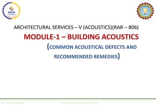 ARCHITECTURAL SERVICES – V (ACOUSTICS)(RAR – 806)
MODULE-1 – BUILDING ACOUSTICS
(COMMON ACOUSTICAL DEFECTS AND
RECOMMENDED REMEDIES)
AR. MANISH KUMAR AXIS SCHOOL OF ARCHITECTURE 1
 