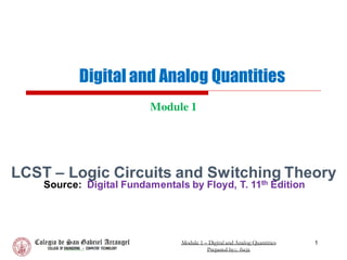 Digital and Analog Quantities
Module 1
1
Module 1 – Digital and Analog Quantities
Prepared by:; fscjr.
LCST – Logic Circuits and Switching Theory
Source: Digital Fundamentals by Floyd, T. 11th Edition
 