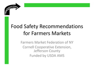 Food Safety Recommendations
for Farmers Markets
Farmers Market Federation of NY
Cornell Cooperative Extension,
Jefferson County
Funded by USDA AMS
 