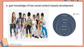 b. gain knowledge of how social context impacts development.
References: https://rb.gy/r6bzy
 