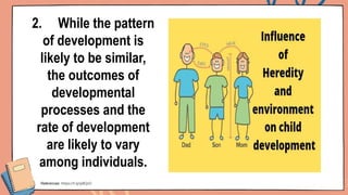 2. While the pattern
of development is
likely to be similar,
the outcomes of
developmental
processes and the
rate of development
are likely to vary
among individuals.
References: https://t.ly/p8QzO
 