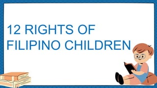 12 RIGHTS OF
FILIPINO CHILDREN
 