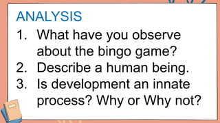 ANALYSIS
1. What have you observe
about the bingo game?
2. Describe a human being.
3. Is development an innate
process? Why or Why not?
 