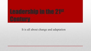 Leadership in the 21st
Century
It is all about change and adaptation
 