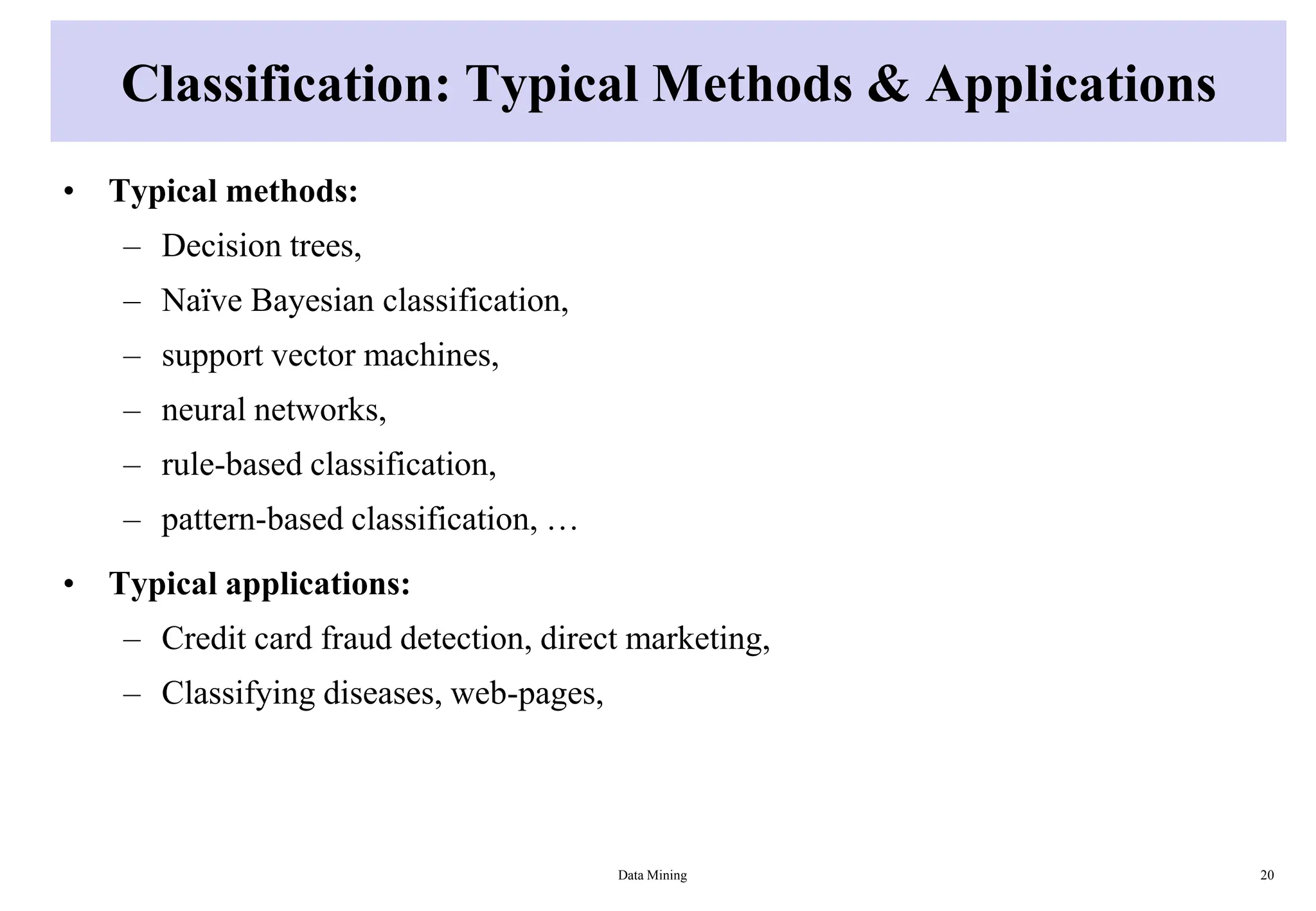 Classification: Typical Methods & Applications
• Typical methods:
– Decision trees,
– Naïve Bayesian classification,
– support vector machines,
– neural networks,
– rule-based classification,
– pattern-based classification, …
• Typical applications:
– Credit card fraud detection, direct marketing,
– Classifying diseases, web-pages,
Data Mining 20
 
