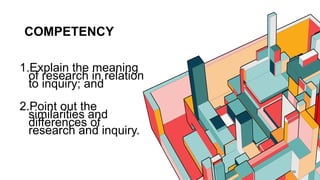 COMPETENCY
1.Explain the meaning
of research in relation
to inquiry; and
2.Point out the
similarities and
differences of
research and inquiry.
10
 
