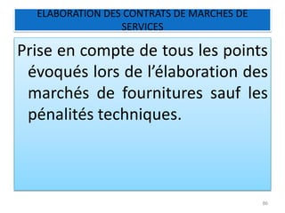 ELABORATION DES CONTRATS DE MARCHES DE
SERVICES
Prise en compte de tous les points
évoqués lors de l’élaboration des
marchés de fournitures sauf les
pénalités techniques.
86
 