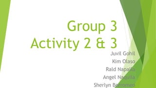 Group 3
Activity 2 & 3
Juvil Gohil
Kim Olaso
Rald Napalla
Angel Naquila
Sherlyn Borromeo
 