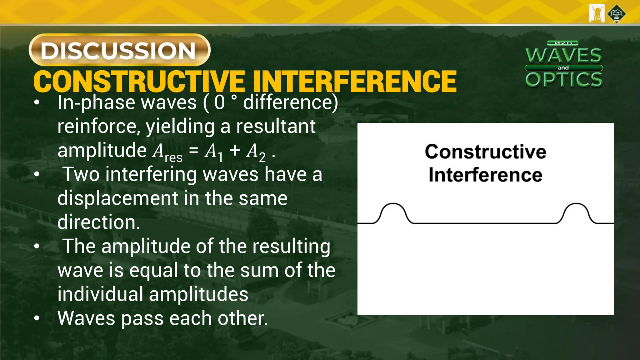 CONSTRUCTIVE INTERFERENCE
• In‐phase waves ( 0 ° difference)
reinforce, yielding a resultant
amplitude 𝐴res = 𝐴1 + 𝐴2 .
• Two interfering waves have a
displacement in the same
direction.
• The amplitude of the resulting
wave is equal to the sum of the
individual amplitudes
• Waves pass each other.
 