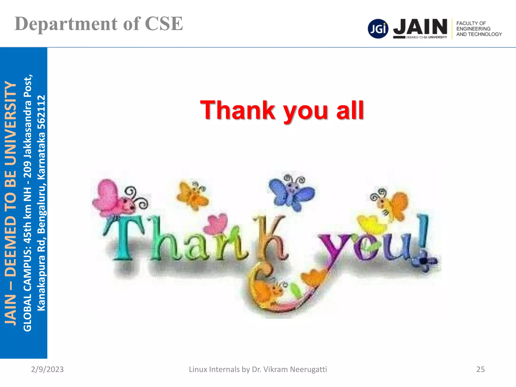 JAIN
–
DEEMED
TO
BE
UNIVERSITY
GLOBAL
CAMPUS:
45th
km
NH
-
209
Jakkasandra
Post,
Kanakapura
Rd,
Bengaluru,
Karnataka
562112
Department of CSE
2/9/2023 Linux Internals by Dr. Vikram Neerugatti 25
Thank you all
 