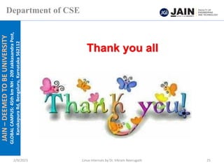 JAIN
–
DEEMED
TO
BE
UNIVERSITY
GLOBAL
CAMPUS:
45th
km
NH
-
209
Jakkasandra
Post,
Kanakapura
Rd,
Bengaluru,
Karnataka
562112
Department of CSE
2/9/2023 Linux Internals by Dr. Vikram Neerugatti 25
Thank you all
 