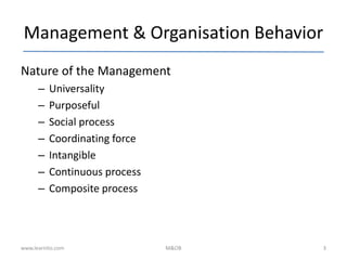 Management & Organisation Behavior
Nature of the Management
– Universality
– Purposeful
– Social process
– Coordinating force
– Intangible
– Continuous process
– Composite process
www.learnito.com M&OB 3
 