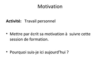 Motivation Activité:  Travail personnel  Mettre par écrit sa motivation à  suivre cette session de formation. Pourquoi suis-je ici aujourd’hui ? 