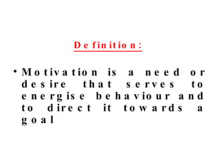 Definition:   Motivation is a need or desire that serves to energise behaviour and to direct it towards a goal 