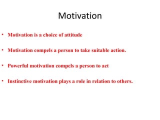Motivation Motivation is a choice of attitude Motivation compels a person to take suitable action. Powerful motivation compels a person to act Instinctive motivation plays a role in relation to others. 