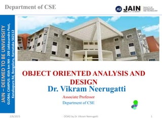 JAIN
–
DEEMED
TO
BE
UNIVERSITY
GLOBAL
CAMPUS:
45th
km
NH
-
209
Jakkasandra
Post,
Kanakapura
Rd,
Bengaluru,
Karnataka
562112
Department of CSE
OBJECT ORIENTED ANALYSIS AND
DESIGN
Dr. Vikram Neerugatti
Associate Professor
Department of CSE
2/8/2023 OOAD by Dr. Vikram Neerugatti 1
 