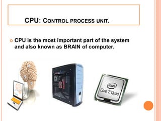 CPU: CONTROL PROCESS UNIT.
 CPU is the most important part of the system
and also known as BRAIN of computer.
 