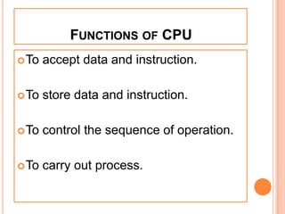 FUNCTIONS OF CPU
To accept data and instruction.
To store data and instruction.
To control the sequence of operation.
To carry out process.
 