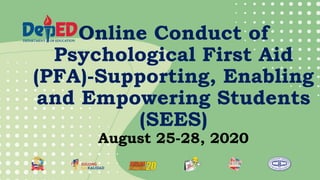Online Conduct of
Psychological First Aid
(PFA)-Supporting, Enabling
and Empowering Students
(SEES)
August 25-28, 2020
 