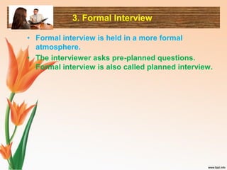 3. Formal Interview
• Formal interview is held in a more formal
atmosphere.
• The interviewer asks pre-planned questions.
Formal interview is also called planned interview.
 