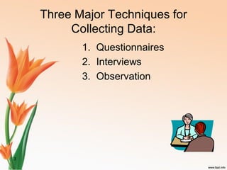 3
Three Major Techniques for
Collecting Data:
1. Questionnaires
2. Interviews
3. Observation
 