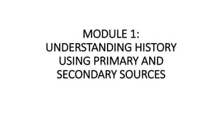 MODULE 1:
UNDERSTANDING HISTORY
USING PRIMARY AND
SECONDARY SOURCES
 