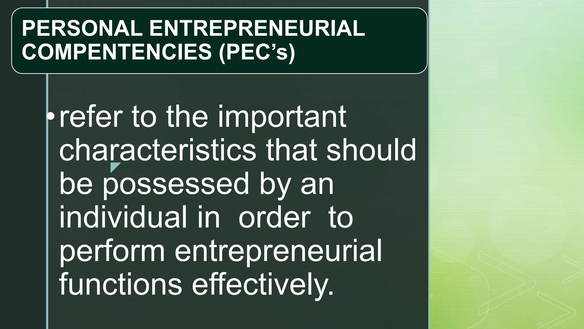 z
PERSONAL ENTREPRENEURIAL
COMPENTENCIES (PEC’s)
•refer to the important
characteristics that should
be possessed by an
individual in order to
perform entrepreneurial
functions effectively.
 