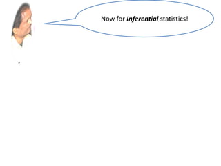 • While descriptive statistics focus on describing a
data set,
• Inferential statistics aims to draw conclusions
about a larger group (called a population),
• based on what is happening with a smaller group
(called a sample).
• Inferential statistics studies a statistical sample,
and from this analysis is able to say something
about the population from which the sample
came.
Now for Inferential statistics!
 