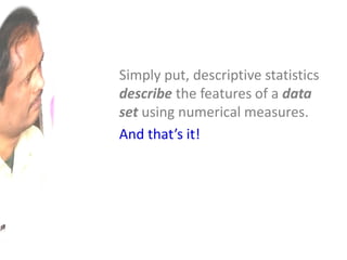Simply put, descriptive statistics
describe the features of a data
set using numerical measures.
And that’s it!
 