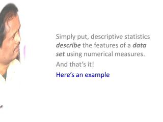 Simply put, descriptive statistics
describe the features of a data
set using numerical measures.
And that’s it!
Here’s an example
 