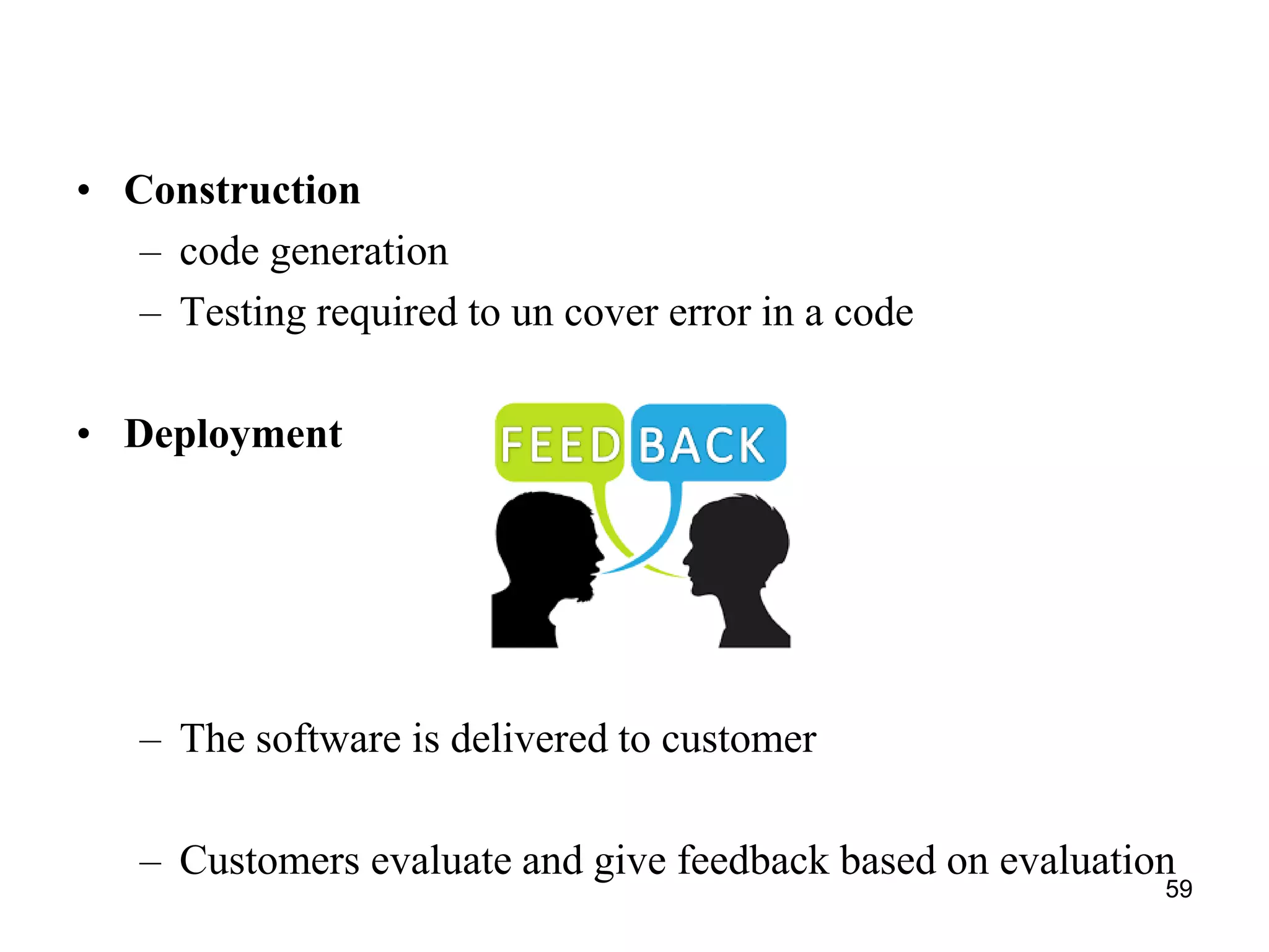 • Construction
– code generation
– Testing required to un cover error in a code
• Deployment
– The software is delivered to customer
– Customers evaluate and give feedback based on evaluation
59
 