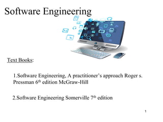 Text Books:
1.Software Engineering, A practitioner’s approach Roger s.
Pressman 6th edition McGraw-Hill
2.Software Engineering Somerville 7th edition
1
Software Engineering
 