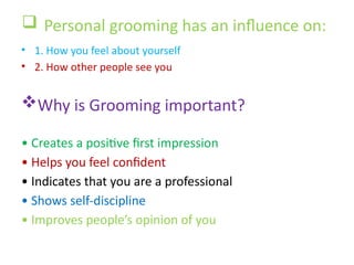  Personal grooming has an influence on:
• 1. How you feel about yourself
• 2. How other people see you
Why is Grooming important?
• Creates a positive first impression
• Helps you feel confident
• Indicates that you are a professional
• Shows self-discipline
• Improves people’s opinion of you
 