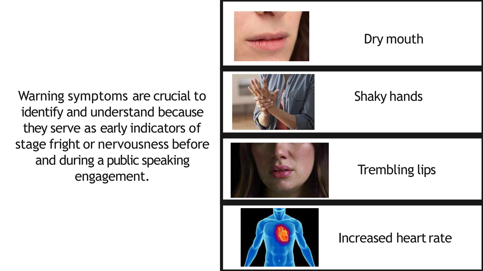 Warning symptoms are crucial to
identify and understand because
they serve as early indicators of
stage fright or nervousness before
and during a public speaking
engagement.
Dry mouth
Shaky hands
Trembling lips
Increased heartrate
 