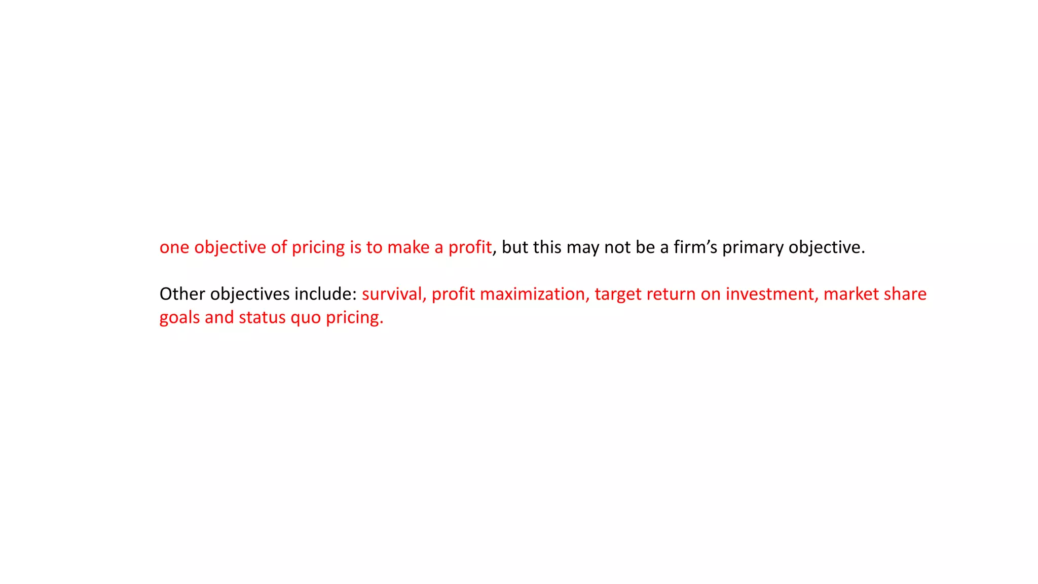 one objective of pricing is to make a profit, but this may not be a firm’s primary objective.
Other objectives include: survival, profit maximization, target return on investment, market share
goals and status quo pricing.
 
