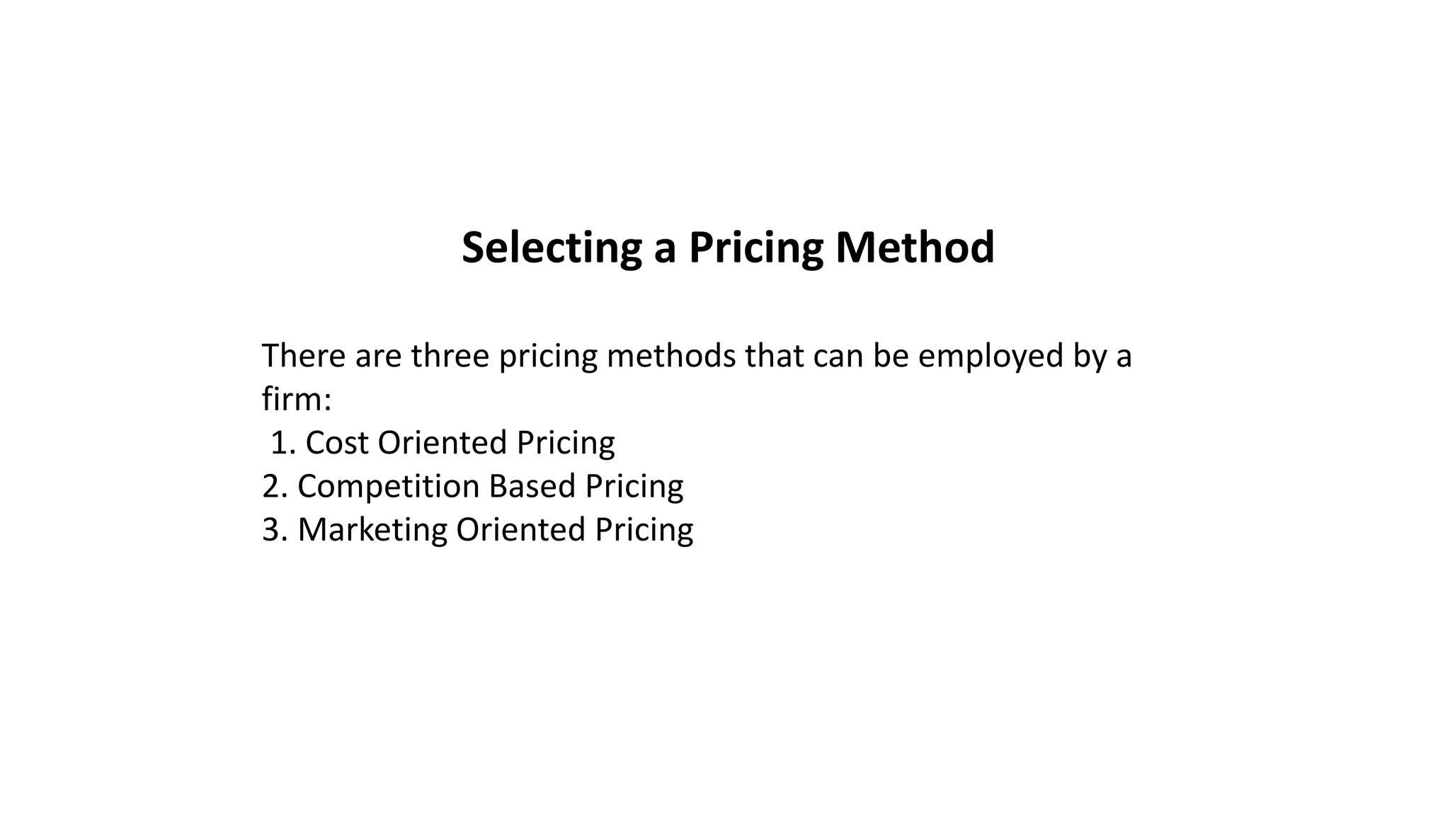 Selecting a Pricing Method
There are three pricing methods that can be employed by a
firm:
1. Cost Oriented Pricing
2. Competition Based Pricing
3. Marketing Oriented Pricing
 