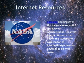 nasa.gov also known as
the National Aeronautics
and Space
Administration, is a great
internet resource that
allows the students to
collect a ton of
information/pictures on
anything to do with
space.
 